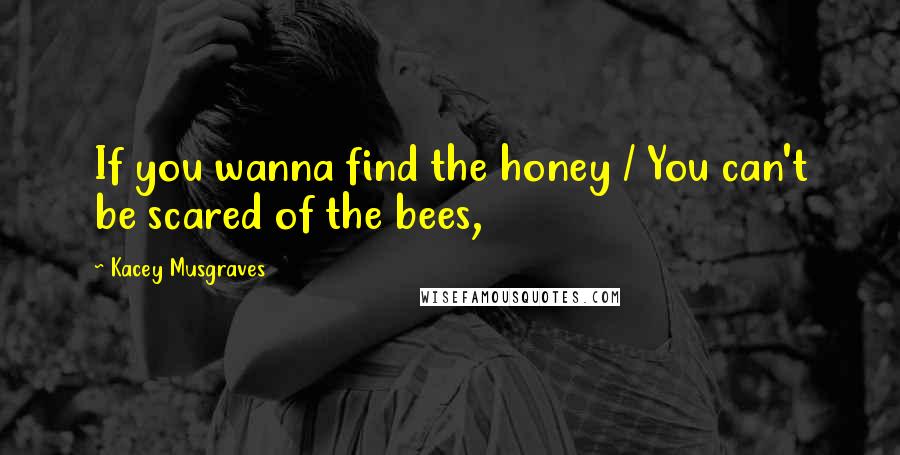 Kacey Musgraves Quotes: If you wanna find the honey / You can't be scared of the bees,