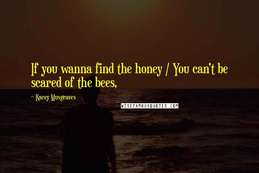 Kacey Musgraves Quotes: If you wanna find the honey / You can't be scared of the bees,