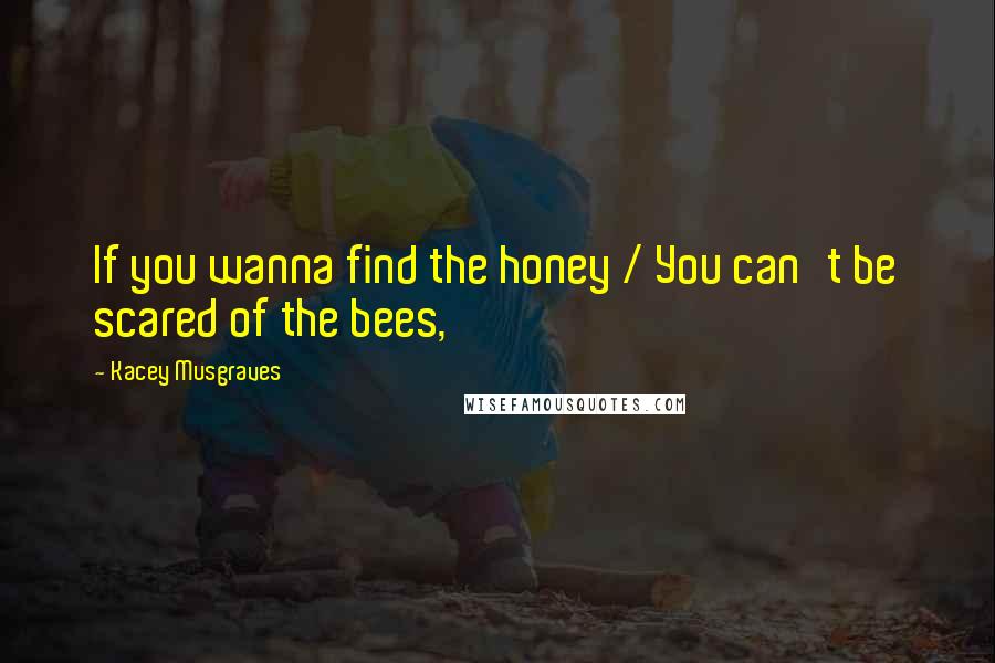 Kacey Musgraves Quotes: If you wanna find the honey / You can't be scared of the bees,