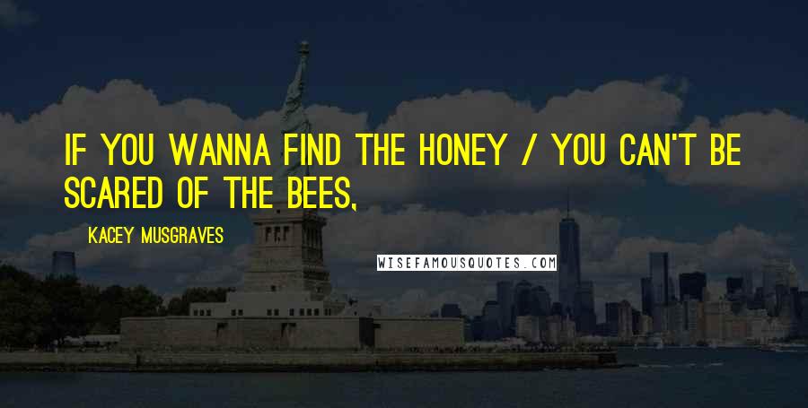 Kacey Musgraves Quotes: If you wanna find the honey / You can't be scared of the bees,