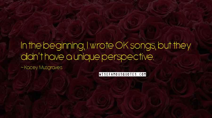 Kacey Musgraves Quotes: In the beginning, I wrote OK songs, but they didn't have a unique perspective.