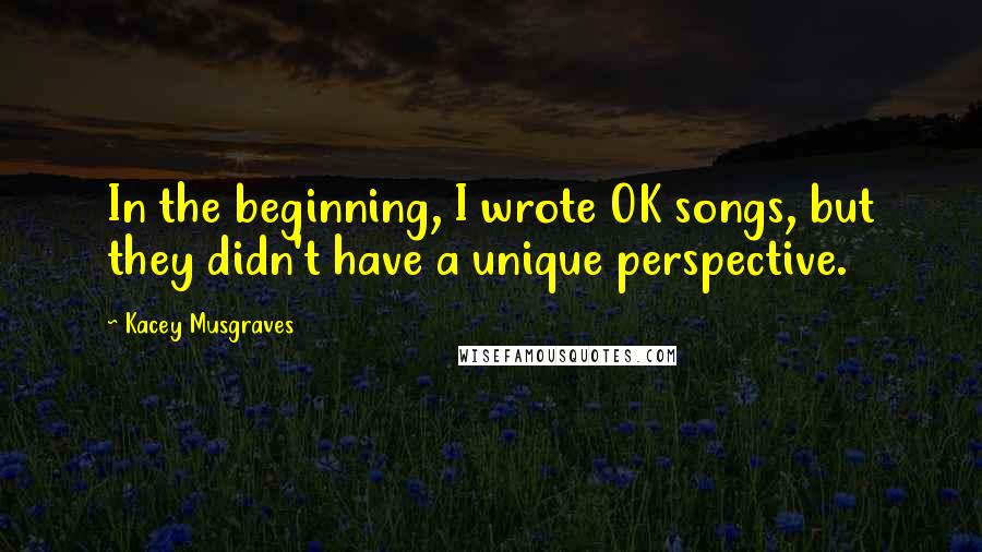 Kacey Musgraves Quotes: In the beginning, I wrote OK songs, but they didn't have a unique perspective.