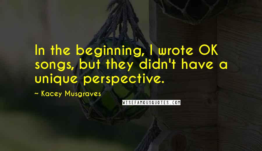 Kacey Musgraves Quotes: In the beginning, I wrote OK songs, but they didn't have a unique perspective.