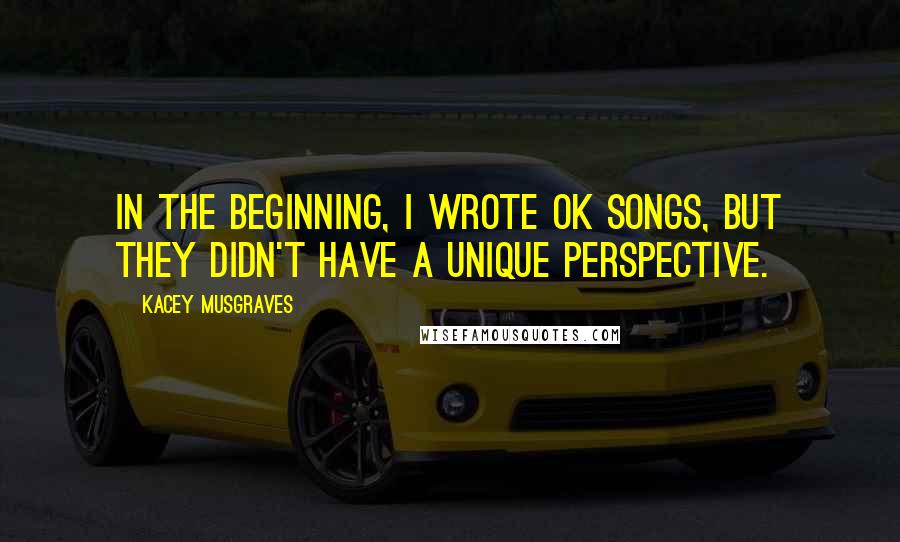 Kacey Musgraves Quotes: In the beginning, I wrote OK songs, but they didn't have a unique perspective.