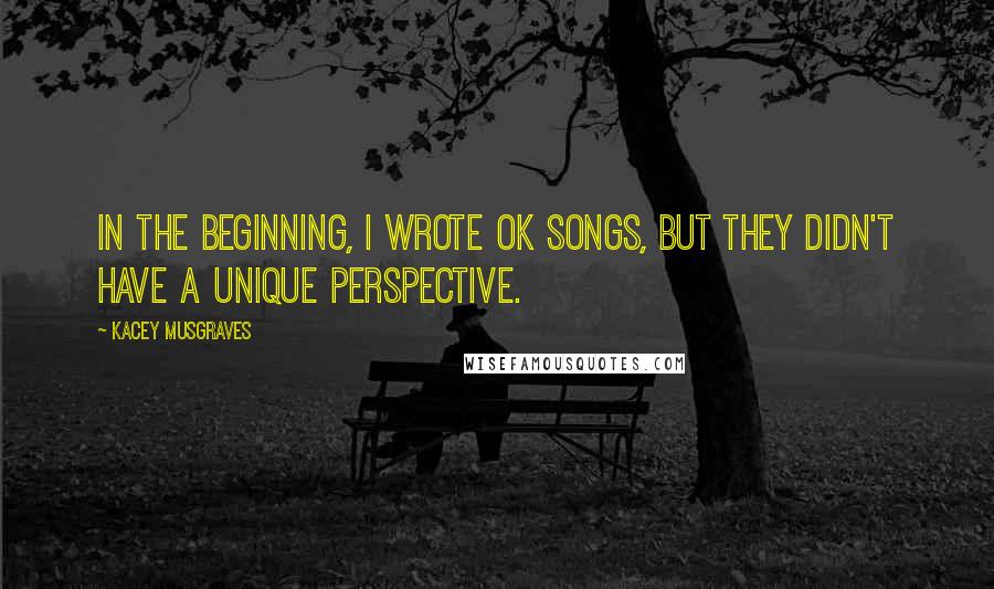 Kacey Musgraves Quotes: In the beginning, I wrote OK songs, but they didn't have a unique perspective.