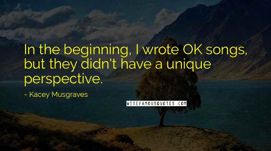 Kacey Musgraves Quotes: In the beginning, I wrote OK songs, but they didn't have a unique perspective.