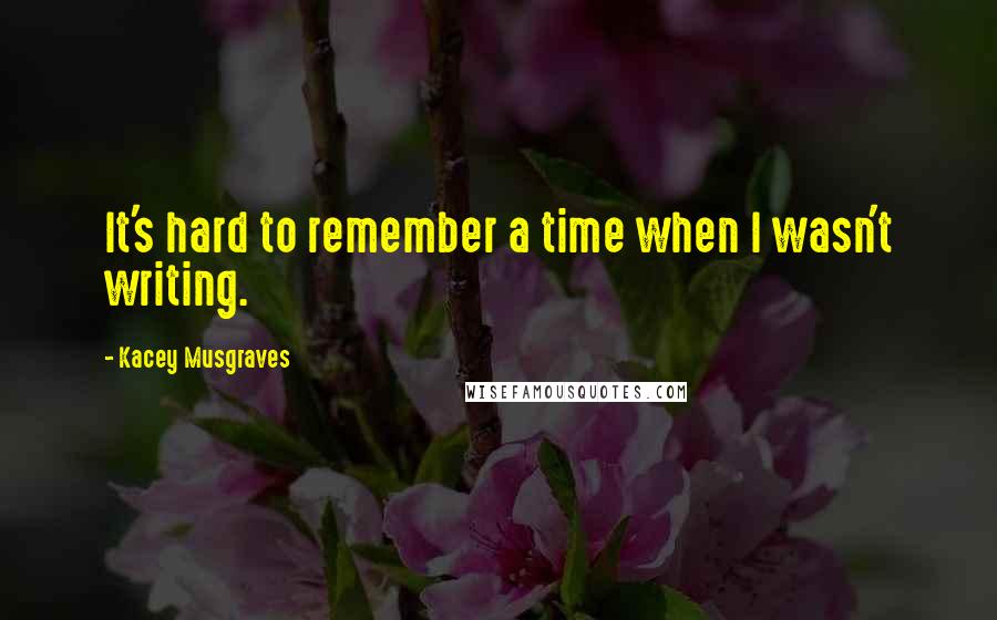 Kacey Musgraves Quotes: It's hard to remember a time when I wasn't writing.