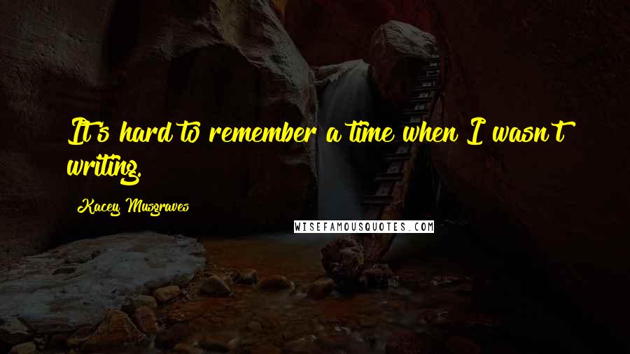 Kacey Musgraves Quotes: It's hard to remember a time when I wasn't writing.