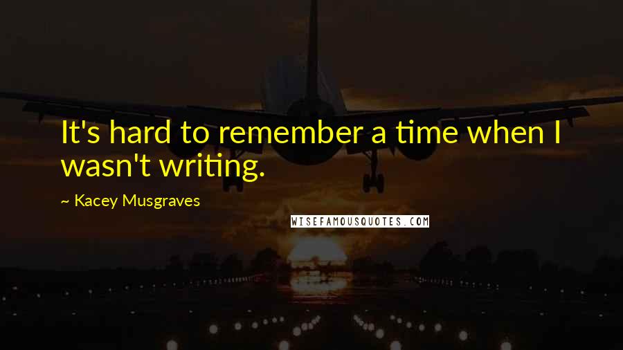 Kacey Musgraves Quotes: It's hard to remember a time when I wasn't writing.