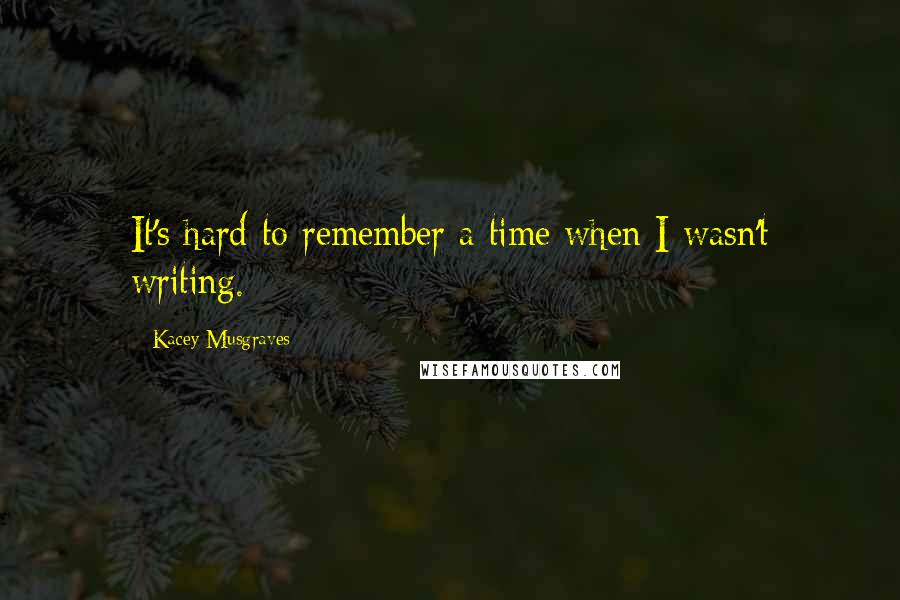 Kacey Musgraves Quotes: It's hard to remember a time when I wasn't writing.