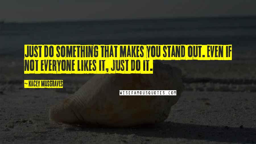 Kacey Musgraves Quotes: Just do something that makes you stand out. Even if not everyone likes it, just do it.