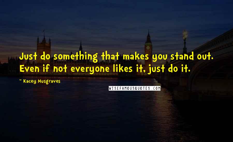 Kacey Musgraves Quotes: Just do something that makes you stand out. Even if not everyone likes it, just do it.