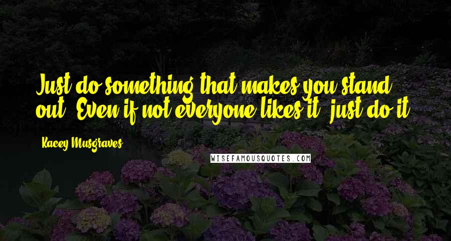 Kacey Musgraves Quotes: Just do something that makes you stand out. Even if not everyone likes it, just do it.