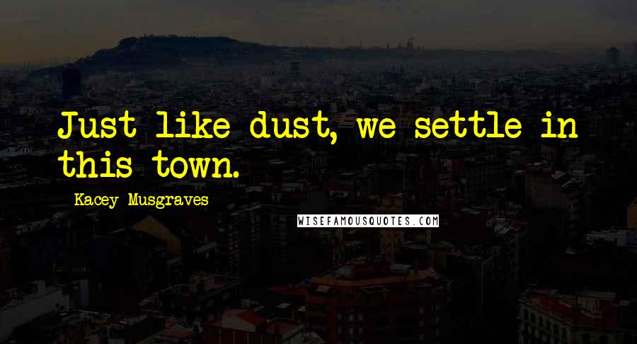 Kacey Musgraves Quotes: Just like dust, we settle in this town.