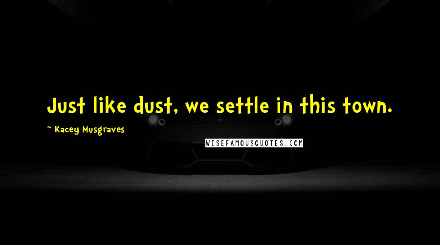 Kacey Musgraves Quotes: Just like dust, we settle in this town.