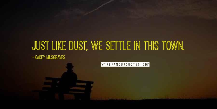 Kacey Musgraves Quotes: Just like dust, we settle in this town.