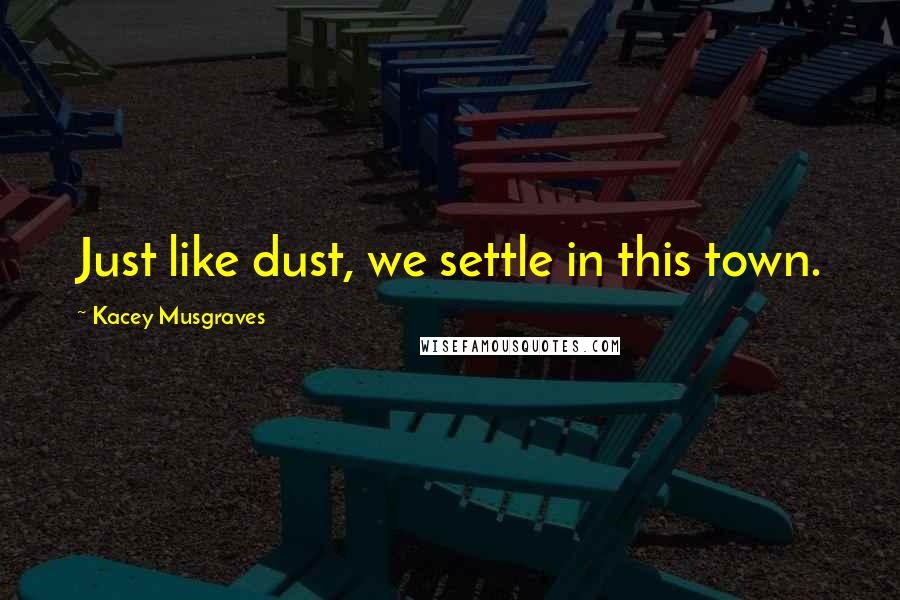 Kacey Musgraves Quotes: Just like dust, we settle in this town.