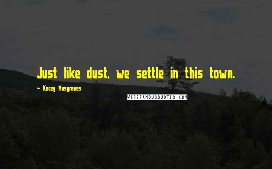 Kacey Musgraves Quotes: Just like dust, we settle in this town.