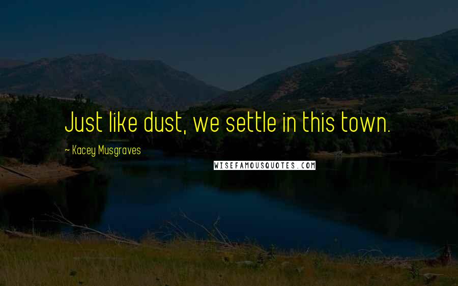 Kacey Musgraves Quotes: Just like dust, we settle in this town.