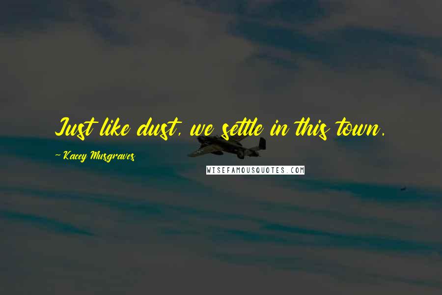 Kacey Musgraves Quotes: Just like dust, we settle in this town.