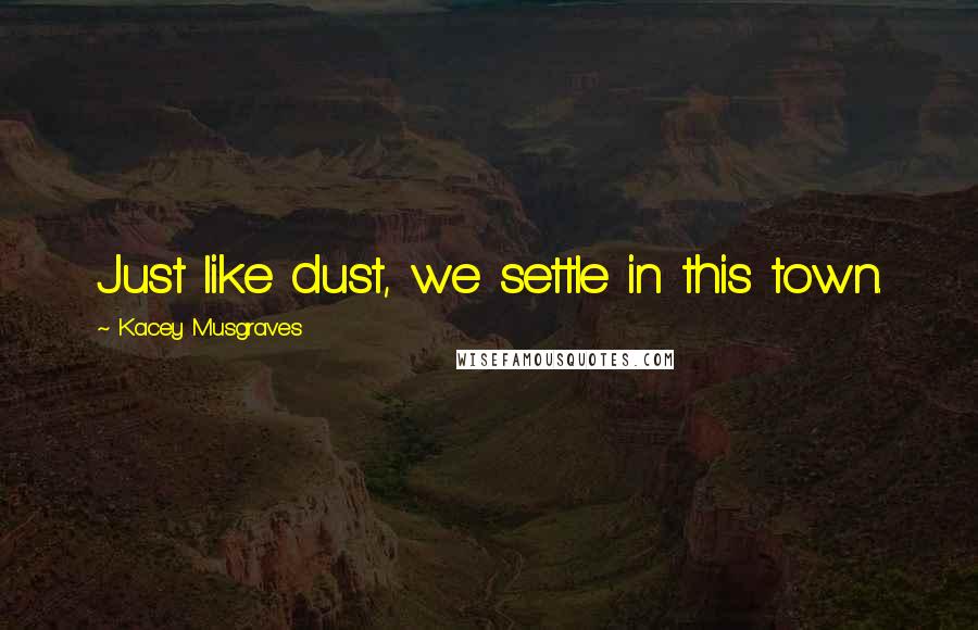 Kacey Musgraves Quotes: Just like dust, we settle in this town.