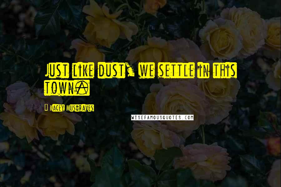 Kacey Musgraves Quotes: Just like dust, we settle in this town.