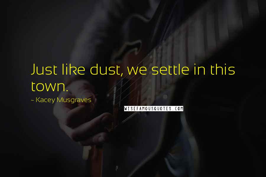 Kacey Musgraves Quotes: Just like dust, we settle in this town.