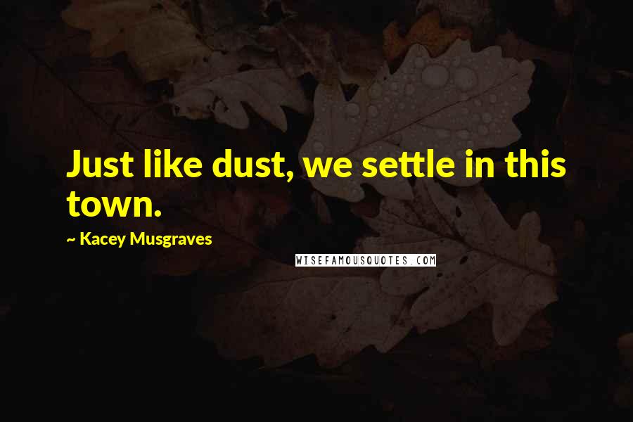 Kacey Musgraves Quotes: Just like dust, we settle in this town.