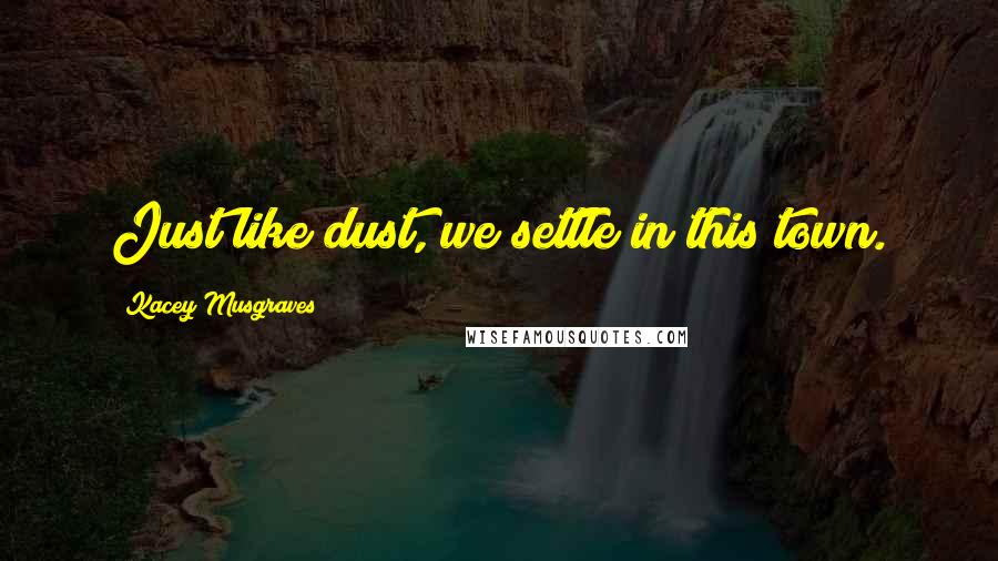 Kacey Musgraves Quotes: Just like dust, we settle in this town.