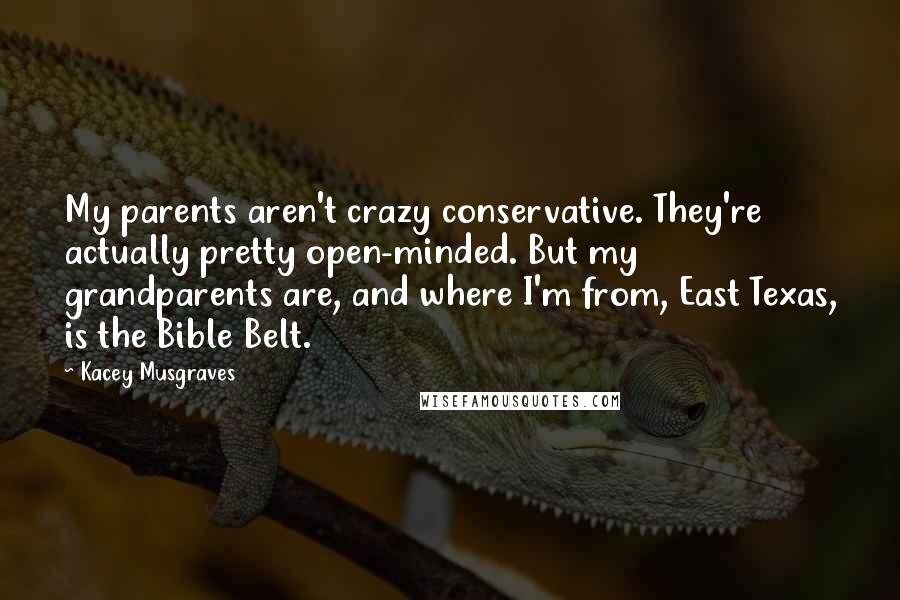 Kacey Musgraves Quotes: My parents aren't crazy conservative. They're actually pretty open-minded. But my grandparents are, and where I'm from, East Texas, is the Bible Belt.