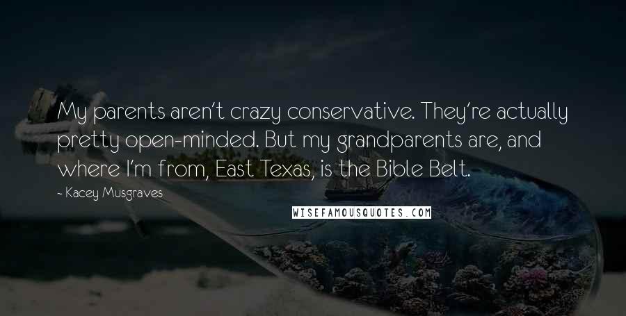 Kacey Musgraves Quotes: My parents aren't crazy conservative. They're actually pretty open-minded. But my grandparents are, and where I'm from, East Texas, is the Bible Belt.