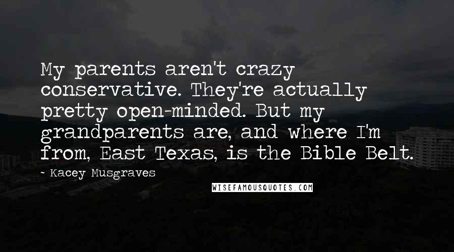 Kacey Musgraves Quotes: My parents aren't crazy conservative. They're actually pretty open-minded. But my grandparents are, and where I'm from, East Texas, is the Bible Belt.