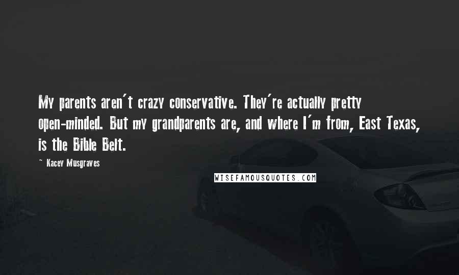 Kacey Musgraves Quotes: My parents aren't crazy conservative. They're actually pretty open-minded. But my grandparents are, and where I'm from, East Texas, is the Bible Belt.