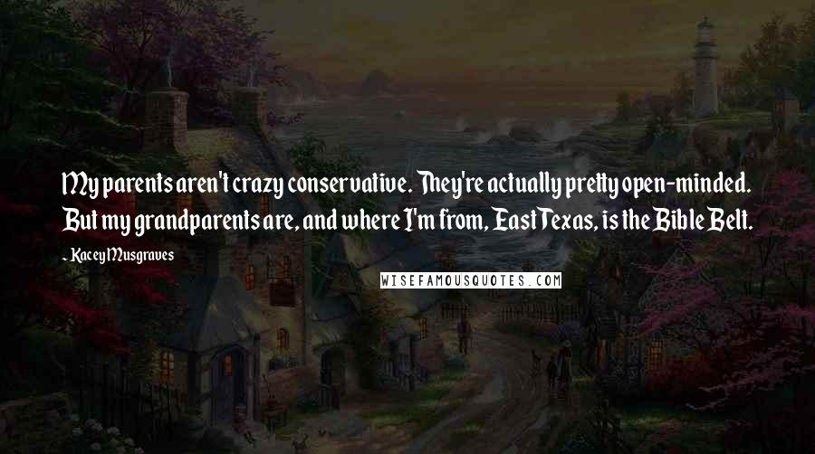 Kacey Musgraves Quotes: My parents aren't crazy conservative. They're actually pretty open-minded. But my grandparents are, and where I'm from, East Texas, is the Bible Belt.
