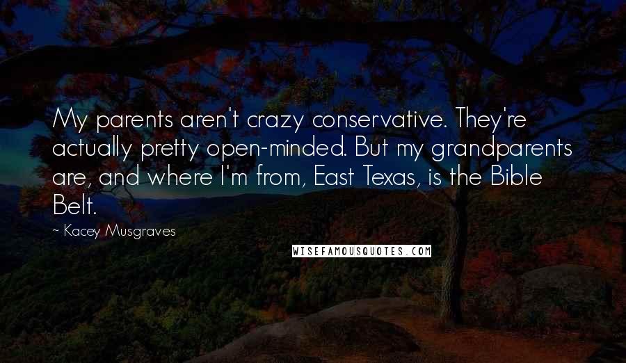 Kacey Musgraves Quotes: My parents aren't crazy conservative. They're actually pretty open-minded. But my grandparents are, and where I'm from, East Texas, is the Bible Belt.
