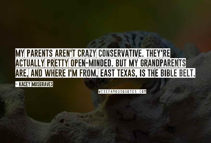 Kacey Musgraves Quotes: My parents aren't crazy conservative. They're actually pretty open-minded. But my grandparents are, and where I'm from, East Texas, is the Bible Belt.