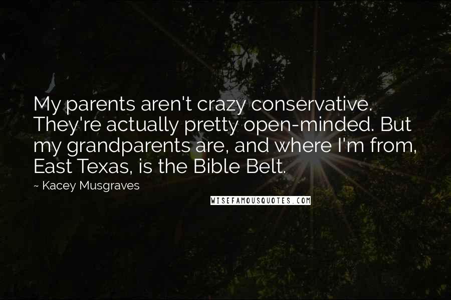Kacey Musgraves Quotes: My parents aren't crazy conservative. They're actually pretty open-minded. But my grandparents are, and where I'm from, East Texas, is the Bible Belt.