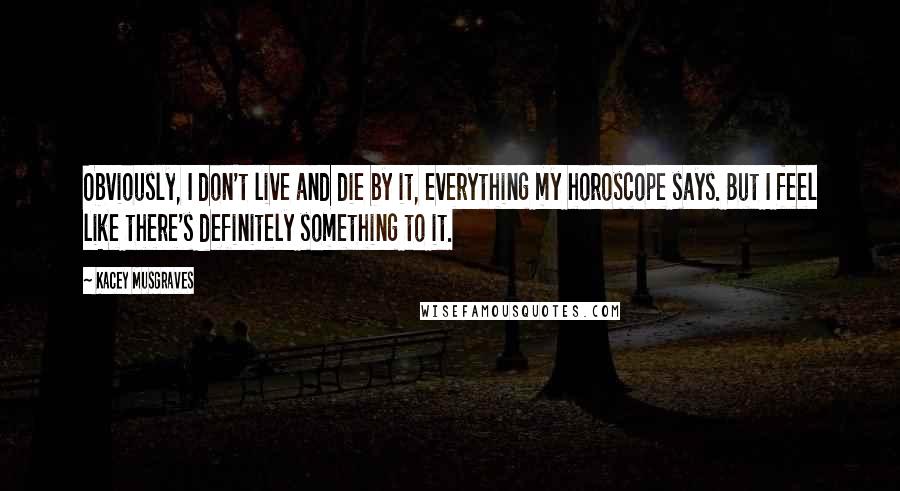 Kacey Musgraves Quotes: Obviously, I don't live and die by it, everything my horoscope says. But I feel like there's definitely something to it.