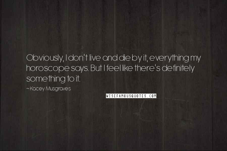 Kacey Musgraves Quotes: Obviously, I don't live and die by it, everything my horoscope says. But I feel like there's definitely something to it.