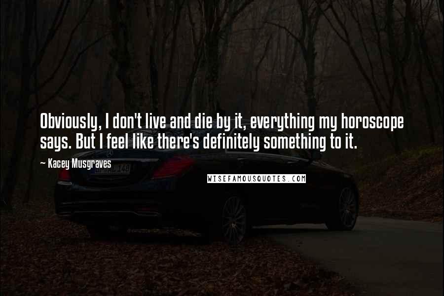 Kacey Musgraves Quotes: Obviously, I don't live and die by it, everything my horoscope says. But I feel like there's definitely something to it.