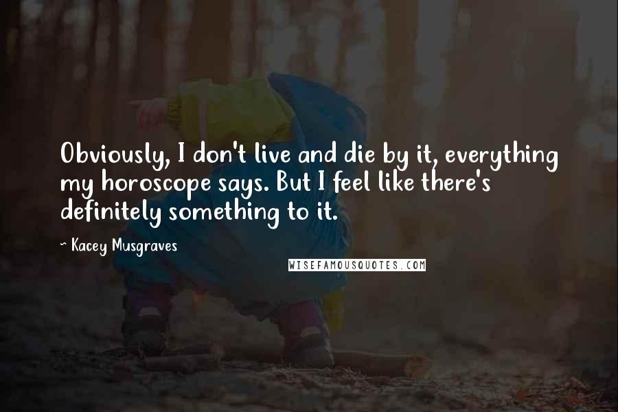 Kacey Musgraves Quotes: Obviously, I don't live and die by it, everything my horoscope says. But I feel like there's definitely something to it.