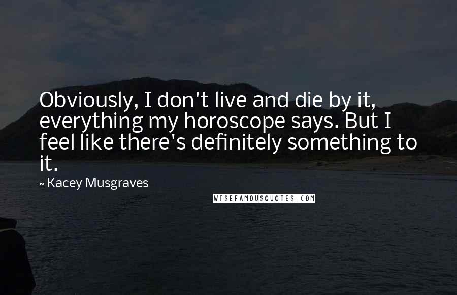 Kacey Musgraves Quotes: Obviously, I don't live and die by it, everything my horoscope says. But I feel like there's definitely something to it.