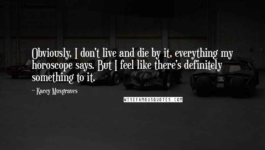 Kacey Musgraves Quotes: Obviously, I don't live and die by it, everything my horoscope says. But I feel like there's definitely something to it.