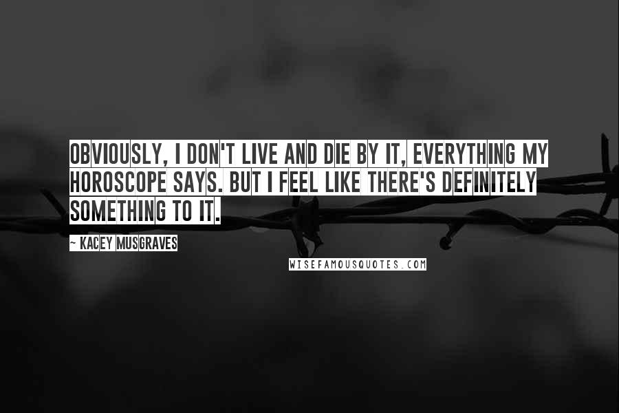 Kacey Musgraves Quotes: Obviously, I don't live and die by it, everything my horoscope says. But I feel like there's definitely something to it.