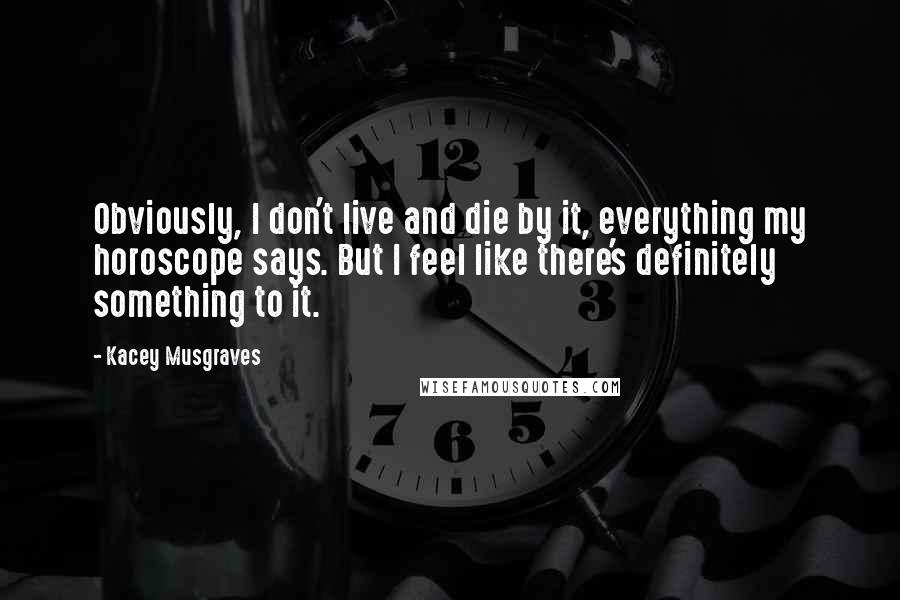 Kacey Musgraves Quotes: Obviously, I don't live and die by it, everything my horoscope says. But I feel like there's definitely something to it.