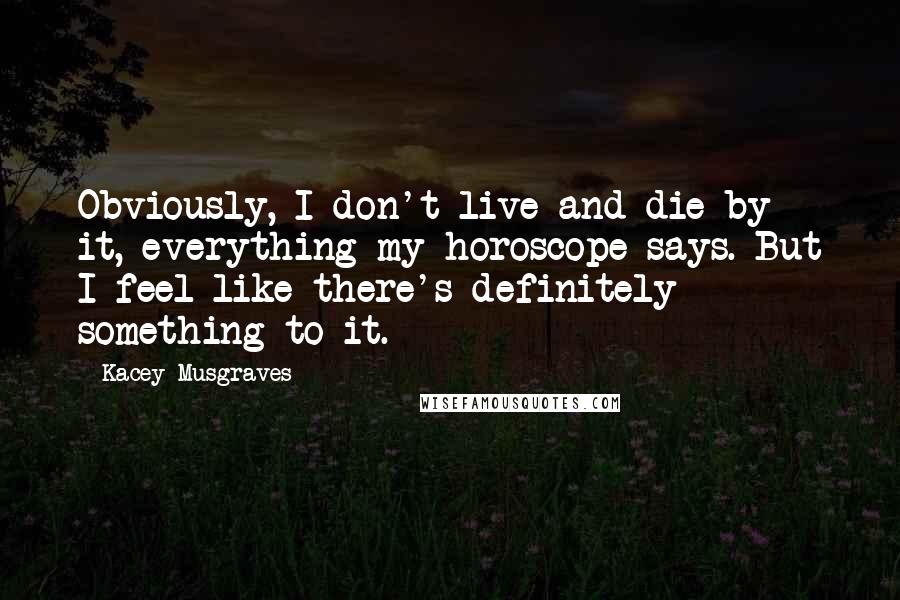 Kacey Musgraves Quotes: Obviously, I don't live and die by it, everything my horoscope says. But I feel like there's definitely something to it.