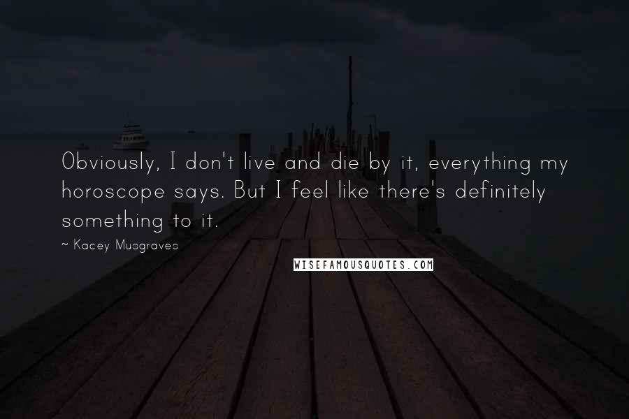 Kacey Musgraves Quotes: Obviously, I don't live and die by it, everything my horoscope says. But I feel like there's definitely something to it.