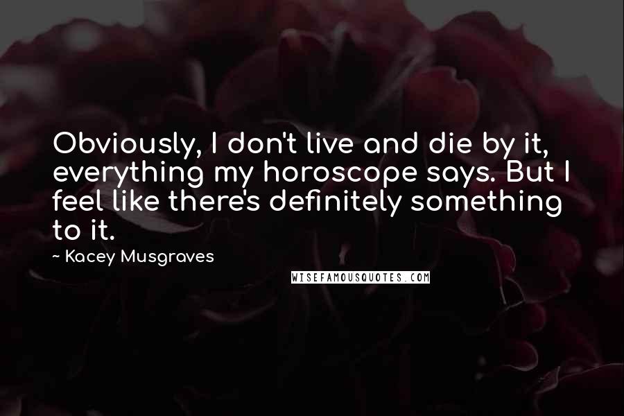 Kacey Musgraves Quotes: Obviously, I don't live and die by it, everything my horoscope says. But I feel like there's definitely something to it.