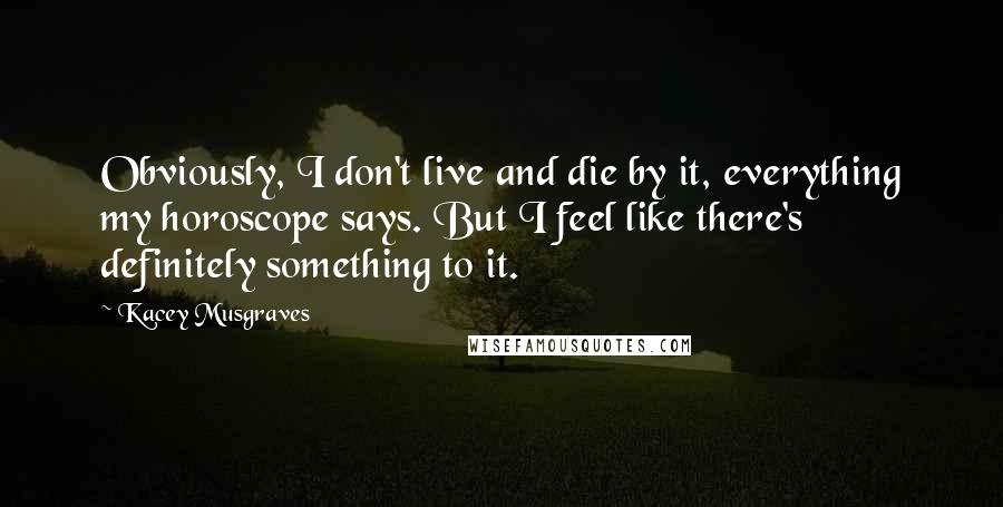 Kacey Musgraves Quotes: Obviously, I don't live and die by it, everything my horoscope says. But I feel like there's definitely something to it.