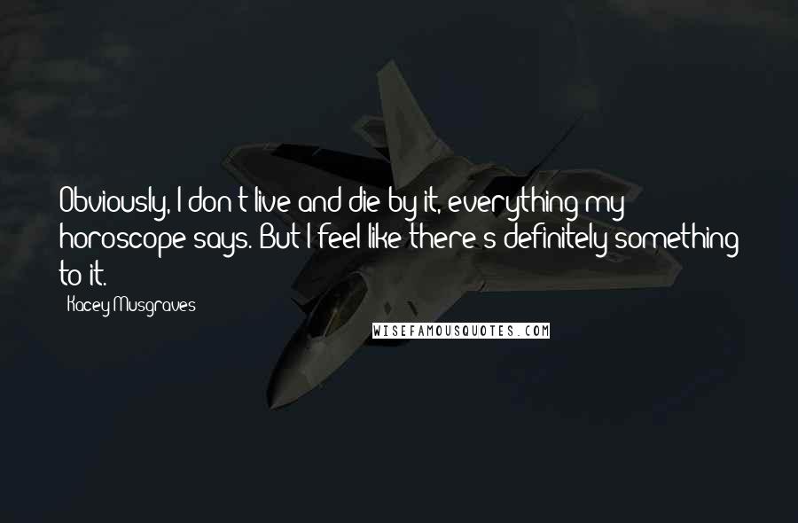 Kacey Musgraves Quotes: Obviously, I don't live and die by it, everything my horoscope says. But I feel like there's definitely something to it.